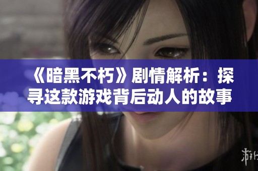 《暗黑不朽》劇情解析:探尋這款游戲背后動(dòng)人的故事魅力 《暗黑不朽》劇情解析:探尋這款游戲背后動(dòng)人的故事魅力