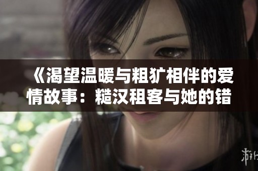 《渴望溫暖與粗獷相伴的愛情故事：糙漢租客與她的錯事人生》