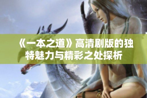 《一本之道》高清劇版的獨特魅力與精彩之處探析