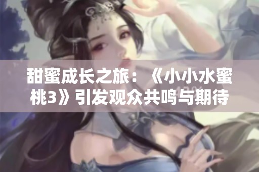 甜蜜成長之旅：《小小水蜜桃3》引發(fā)觀眾共鳴與期待