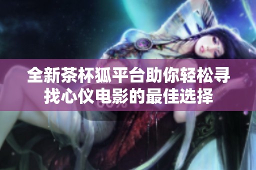 全新茶杯狐平臺助你輕松尋找心儀電影的最佳選擇
