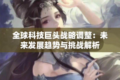 全球科技巨頭戰(zhàn)略調(diào)整：未來發(fā)展趨勢與挑戰(zhàn)解析