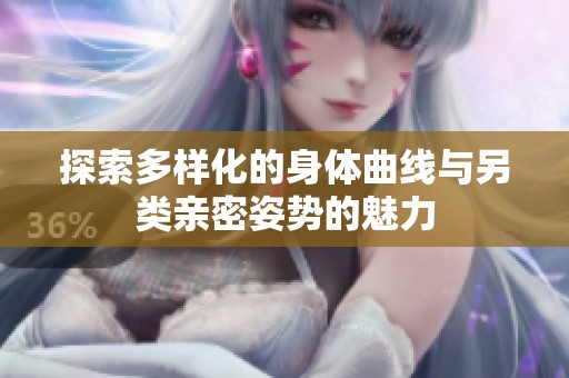 探索多樣化的身體曲線與另類親密姿勢的魅力