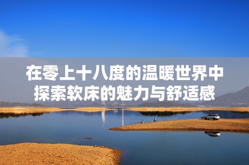 在零上十八度的溫暖世界中探索軟床的魅力與舒適感