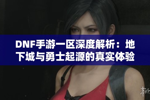 DNF手游一區(qū)深度解析：地下城與勇士起源的真實體驗分享