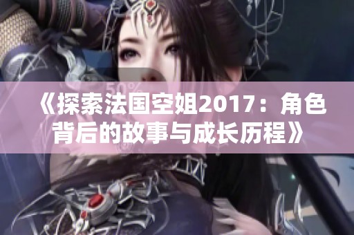 《探索法國(guó)空姐2017：角色背后的故事與成長(zhǎng)歷程》