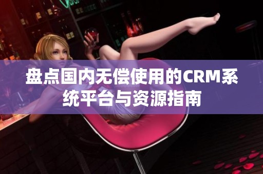 盤點國內(nèi)無償使用的CRM系統(tǒng)平臺與資源指南