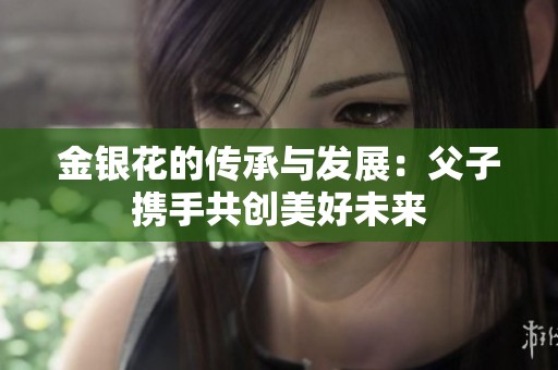 金銀花的傳承與發(fā)展：父子攜手共創(chuàng)美好未來
