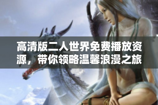 高清版二人世界免費(fèi)播放資源，帶你領(lǐng)略溫馨浪漫之旅
