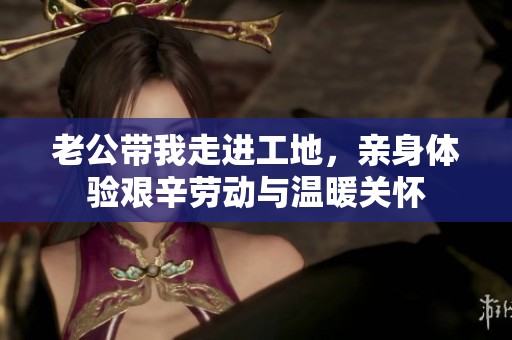 老公帶我走進工地，親身體驗艱辛勞動與溫暖關(guān)懷
