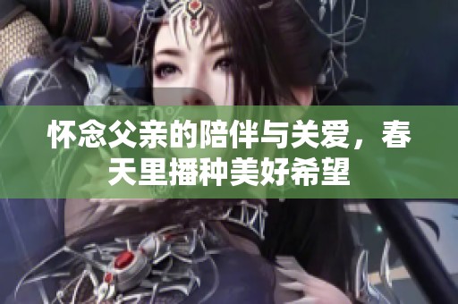 懷念父親的陪伴與關(guān)愛，春天里播種美好希望