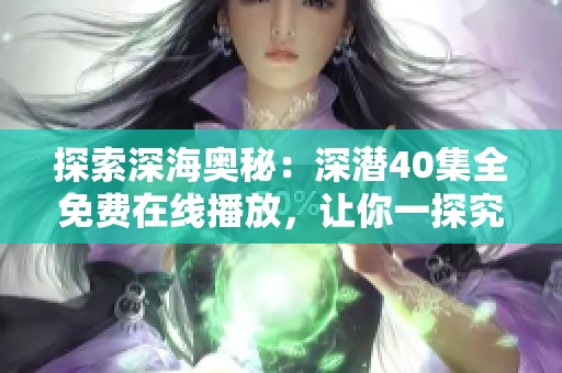探索深海奧秘：深潛40集全免費在線播放，讓你一探究竟