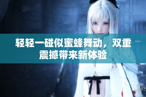 輕輕一碰似蜜蜂舞動，雙重震撼帶來新體驗(yàn)
