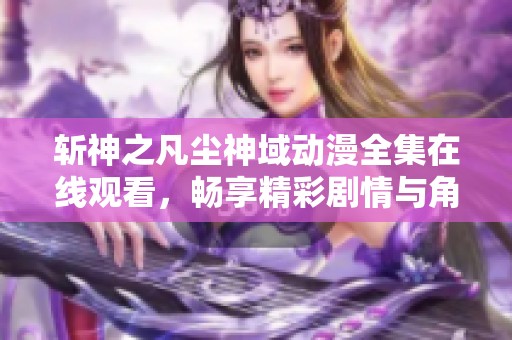 斬神之凡塵神域動(dòng)漫全集在線(xiàn)觀(guān)看，暢享精彩劇情與角色發(fā)展