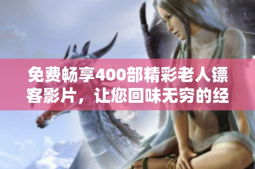 免費(fèi)暢享400部精彩老人鏢客影片,讓您回味無窮的經(jīng)典之旅 免費(fèi)暢享400部精彩老人鏢客影片,讓您回味無窮的經(jīng)典之旅