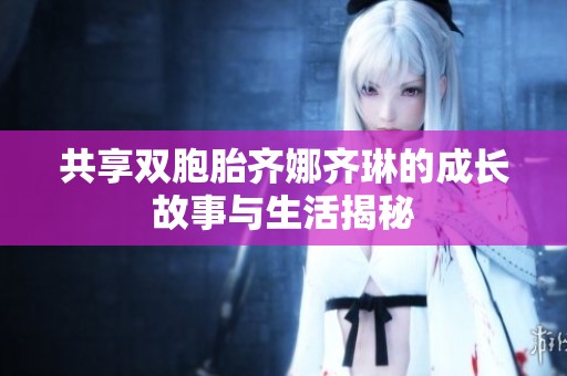 共享雙胞胎齊娜齊琳的成長故事與生活揭秘