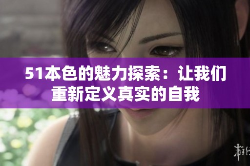 51本色的魅力探索：讓我們重新定義真實(shí)的自我
