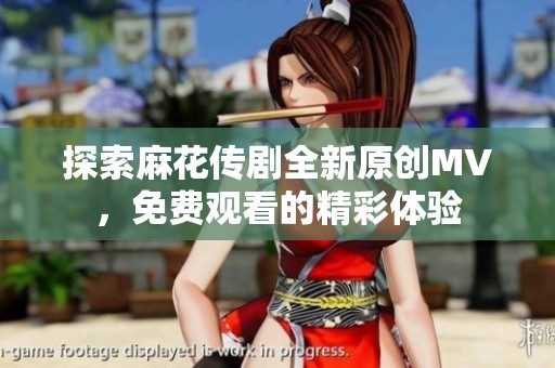 探索麻花傳劇全新原創(chuàng)MV，免費觀看的精彩體驗