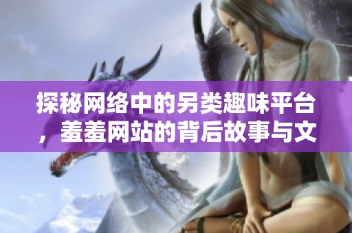 探秘網(wǎng)絡(luò)中的另類趣味平臺(tái)，羞羞網(wǎng)站的背后故事與文化解析