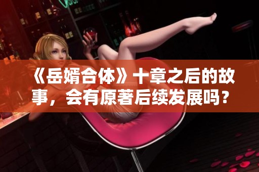 《岳婿合體》十章之后的故事，會(huì)有原著后續(xù)發(fā)展嗎？