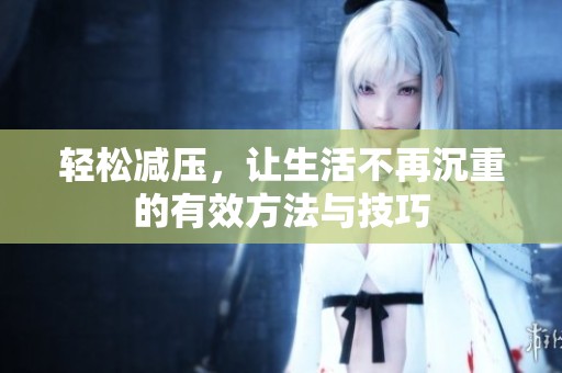 輕松減壓，讓生活不再沉重的有效方法與技巧