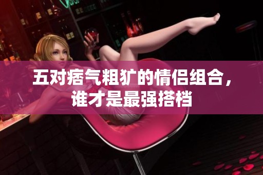 五對(duì)痞氣粗獷的情侶組合，誰(shuí)才是最強(qiáng)搭檔