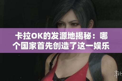 卡拉OK的發(fā)源地揭秘：哪個(gè)國(guó)家首先創(chuàng)造了這一娛樂(lè)形式