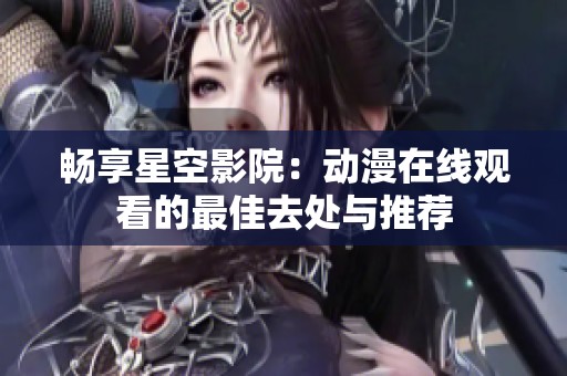 暢享星空影院：動漫在線觀看的最佳去處與推薦