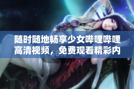 隨時(shí)隨地暢享少女嗶哩嗶哩高清視頻，免費(fèi)觀看精彩內(nèi)容