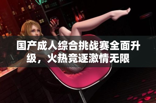 國(guó)產(chǎn)成人綜合挑戰(zhàn)賽全面升級(jí)，火熱競(jìng)逐激情無限