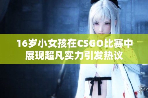 16歲小女孩在CSGO比賽中展現(xiàn)超凡實(shí)力引發(fā)熱議