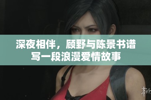 深夜相伴，顧野與陳景書(shū)譜寫(xiě)一段浪漫愛(ài)情故事