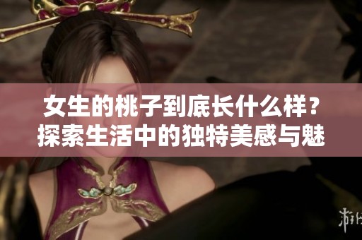 女生的桃子到底長什么樣？探索生活中的獨(dú)特美感與魅力