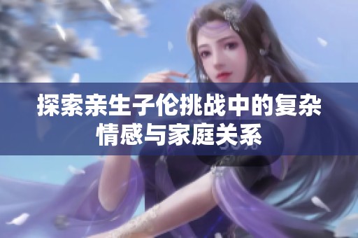 探索親生子倫挑戰(zhàn)中的復(fù)雜情感與家庭關(guān)系