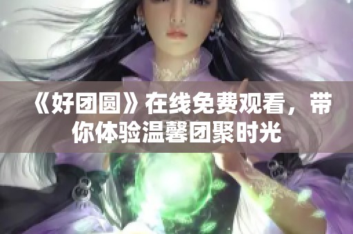 《好團(tuán)圓》在線免費觀看，帶你體驗溫馨團(tuán)聚時光