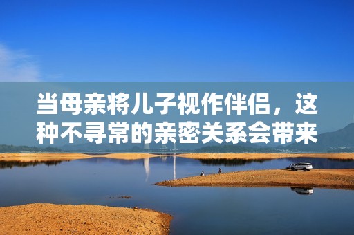 當(dāng)母親將兒子視作伴侶，這種不尋常的親密關(guān)系會帶來什么影響