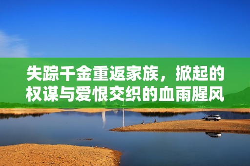失蹤千金重返家族，掀起的權(quán)謀與愛恨交織的血雨腥風