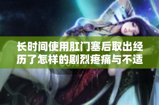 長時間使用肛門塞后取出經(jīng)歷了怎樣的劇烈疼痛與不適