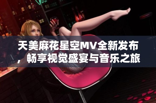天美麻花星空MV全新發(fā)布，暢享視覺盛宴與音樂之旅