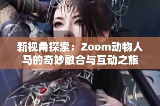新視角探索：Zoom動物人馬的奇妙融合與互動之旅