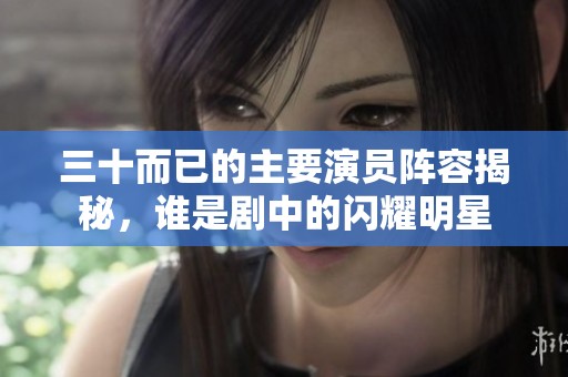 三十而已的主要演員陣容揭秘，誰是劇中的閃耀明星