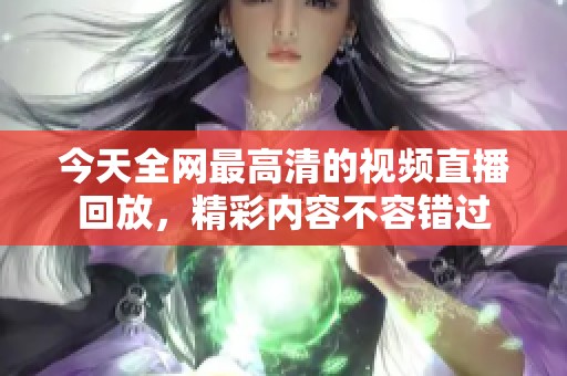 今天全網(wǎng)最高清的視頻直播回放，精彩內容不容錯過