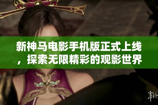 新神馬電影手機(jī)版正式上線，探索無限精彩的觀影世界