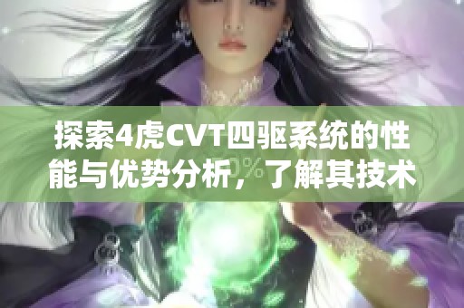 探索4虎CVT四驅(qū)系統(tǒng)的性能與優(yōu)勢分析，了解其技術(shù)亮點