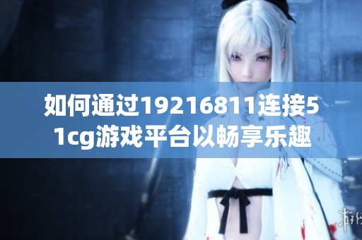 如何通過19216811連接51cg游戲平臺以暢享樂趣