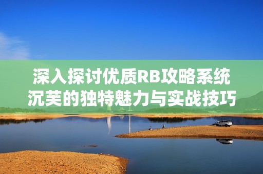 深入探討優(yōu)質(zhì)RB攻略系統(tǒng)沉芙的獨特魅力與實戰(zhàn)技巧