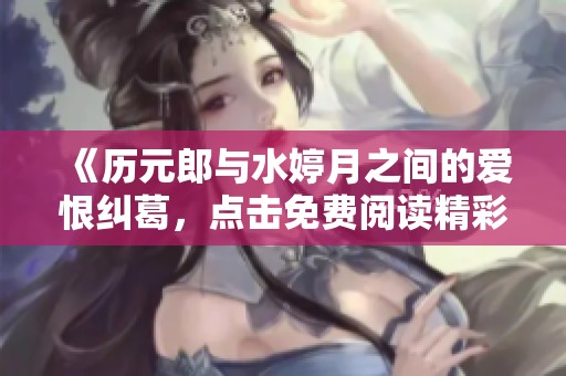 《歷元郎與水婷月之間的愛恨糾葛，點擊免費閱讀精彩內(nèi)容》