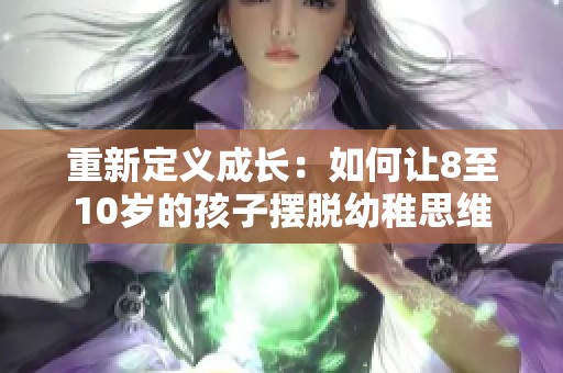 重新定義成長(zhǎng)：如何讓8至10歲的孩子擺脫幼稚思維