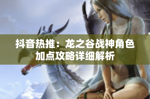 抖音熱推:龍之谷戰(zhàn)神角色加點(diǎn)攻略詳細(xì)解析 抖音熱推:龍之谷戰(zhàn)神角色加點(diǎn)攻略詳細(xì)解析