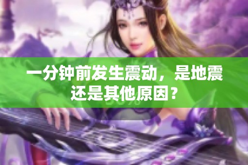 一分鐘前發(fā)生震動(dòng)，是地震還是其他原因？